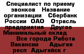 Специалист по приему звонков › Название организации ­ Сбербанк России, ОАО › Отрасль предприятия ­ Другое › Минимальный оклад ­ 18 500 - Все города Работа » Вакансии   . Адыгея респ.,Адыгейск г.